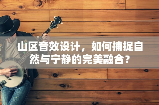 山区音效设计，如何捕捉自然与宁静的完美融合？