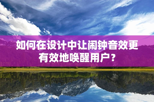 如何在设计中让闹钟音效更有效地唤醒用户？