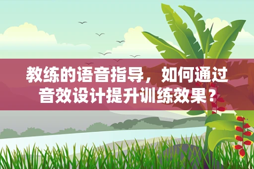 教练的语音指导，如何通过音效设计提升训练效果？
