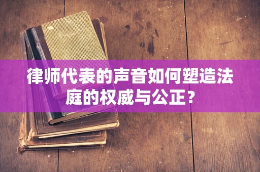 律师代表的声音如何塑造法庭的权威与公正？