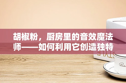 胡椒粉，厨房里的音效魔法师——如何利用它创造独特的音效体验？