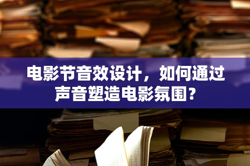 电影节音效设计，如何通过声音塑造电影氛围？