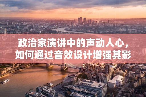 政治家演讲中的声动人心，如何通过音效设计增强其影响力？