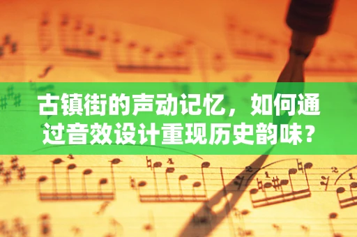 古镇街的声动记忆，如何通过音效设计重现历史韵味？