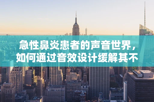 急性鼻炎患者的声音世界，如何通过音效设计缓解其不适感？