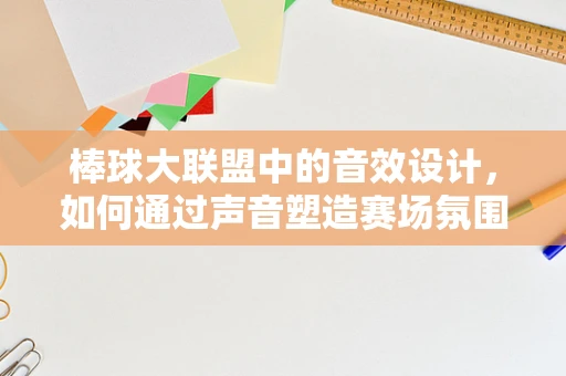 棒球大联盟中的音效设计，如何通过声音塑造赛场氛围？