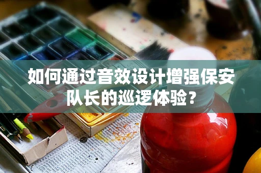 如何通过音效设计增强保安队长的巡逻体验？
