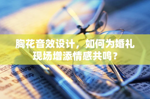 胸花音效设计，如何为婚礼现场增添情感共鸣？