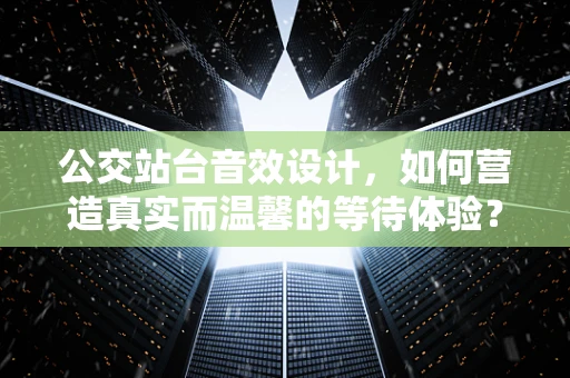 公交站台音效设计，如何营造真实而温馨的等待体验？