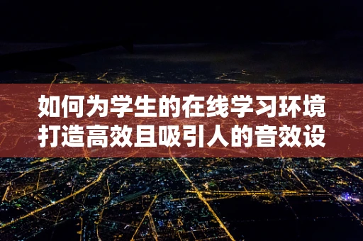 如何为学生的在线学习环境打造高效且吸引人的音效设计？