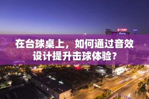 在台球桌上，如何通过音效设计提升击球体验？