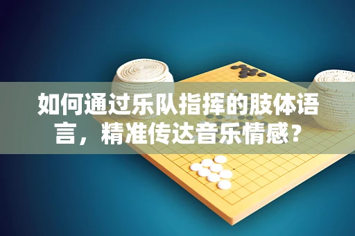 如何通过乐队指挥的肢体语言，精准传达音乐情感？