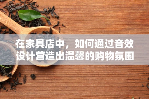 在家具店中，如何通过音效设计营造出温馨的购物氛围？