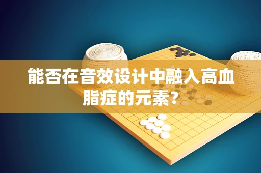 能否在音效设计中融入高血脂症的元素？