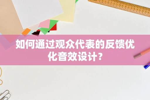如何通过观众代表的反馈优化音效设计？