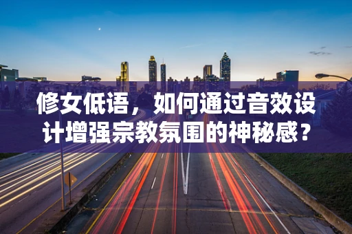 修女低语，如何通过音效设计增强宗教氛围的神秘感？