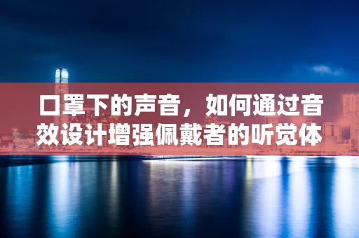 口罩下的声音，如何通过音效设计增强佩戴者的听觉体验？