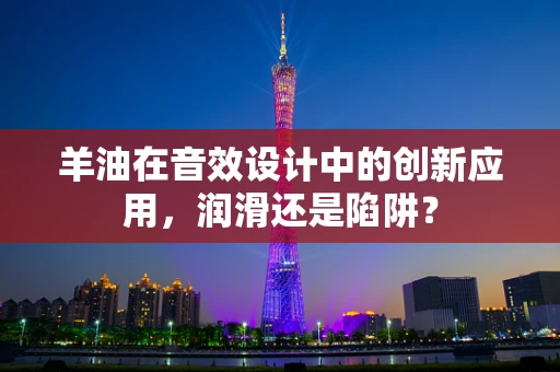 羊油在音效设计中的创新应用，润滑还是陷阱？