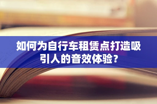 如何为自行车租赁点打造吸引人的音效体验？