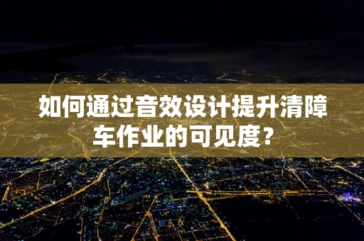 如何通过音效设计提升清障车作业的可见度？