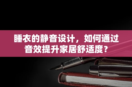 睡衣的静音设计，如何通过音效提升家居舒适度？