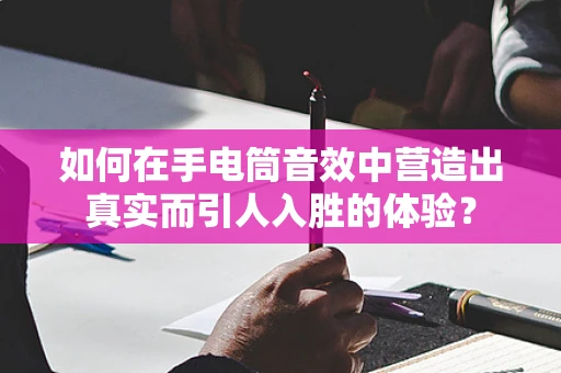 如何在手电筒音效中营造出真实而引人入胜的体验？