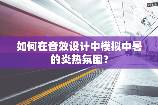 如何在音效设计中模拟中暑的炎热氛围？