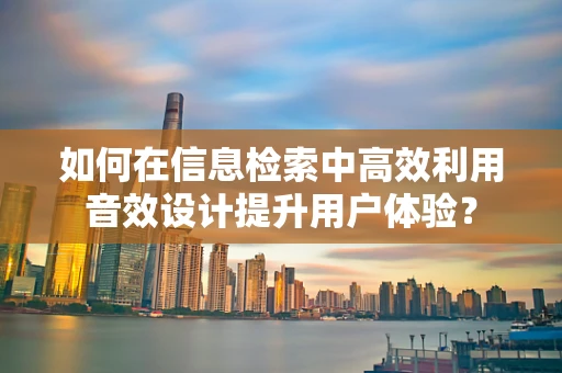 如何在信息检索中高效利用音效设计提升用户体验？