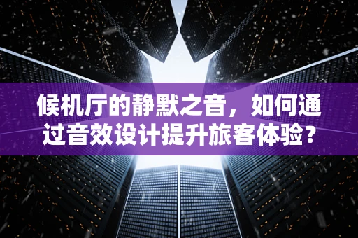 候机厅的静默之音，如何通过音效设计提升旅客体验？