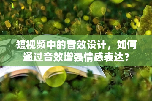 短视频中的音效设计，如何通过音效增强情感表达？
