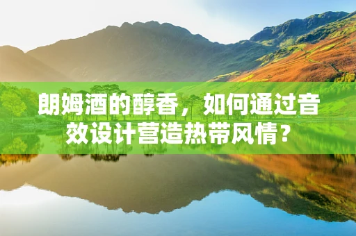 朗姆酒的醇香，如何通过音效设计营造热带风情？