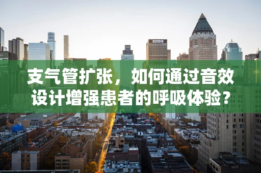 支气管扩张，如何通过音效设计增强患者的呼吸体验？