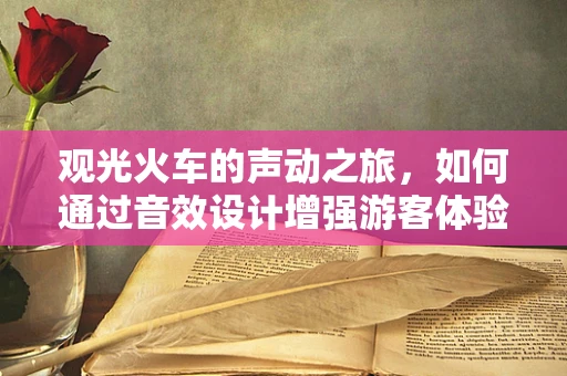 观光火车的声动之旅，如何通过音效设计增强游客体验？