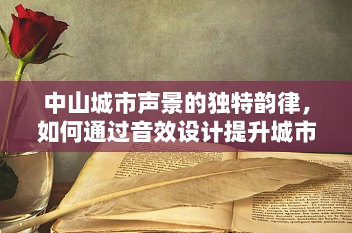 中山城市声景的独特韵律，如何通过音效设计提升城市文化氛围？