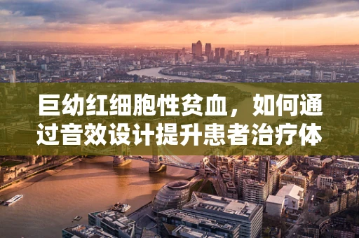 巨幼红细胞性贫血，如何通过音效设计提升患者治疗体验？