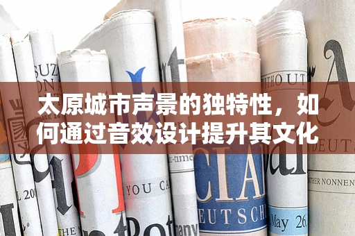 太原城市声景的独特性，如何通过音效设计提升其文化认同感？