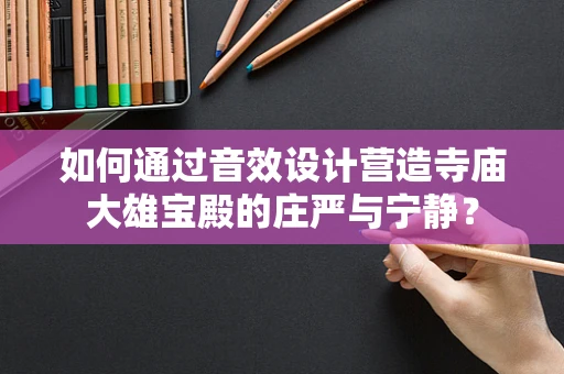 如何通过音效设计营造寺庙大雄宝殿的庄严与宁静？