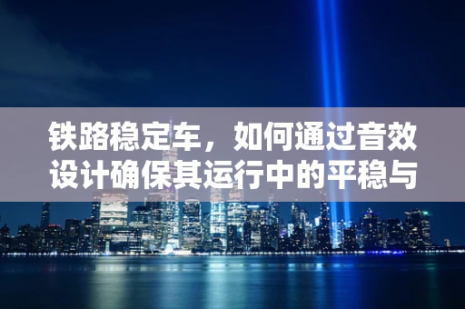 铁路稳定车，如何通过音效设计确保其运行中的平稳与安全？