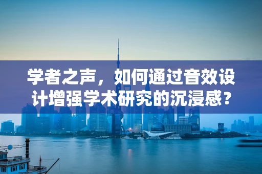 学者之声，如何通过音效设计增强学术研究的沉浸感？