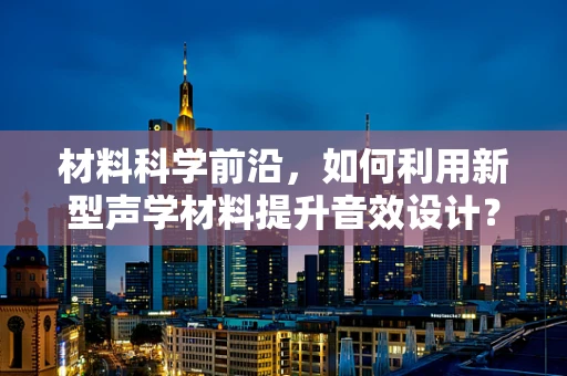 材料科学前沿，如何利用新型声学材料提升音效设计？