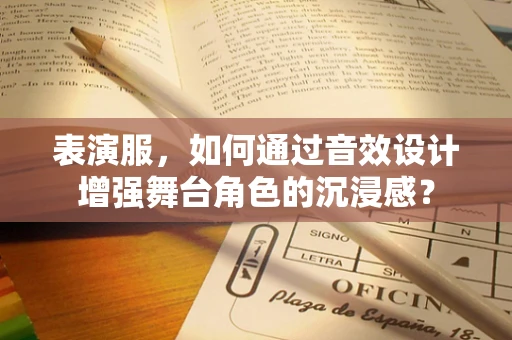 表演服，如何通过音效设计增强舞台角色的沉浸感？
