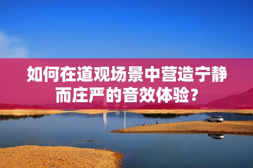 如何在道观场景中营造宁静而庄严的音效体验？