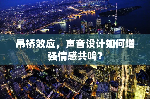 吊桥效应，声音设计如何增强情感共鸣？