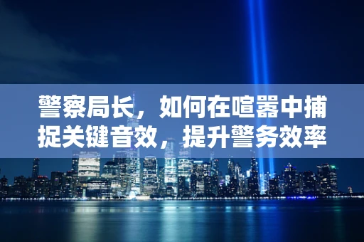 警察局长，如何在喧嚣中捕捉关键音效，提升警务效率？