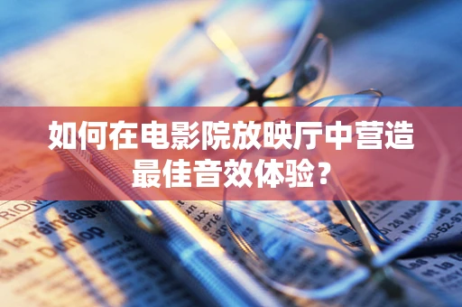 如何在电影院放映厅中营造最佳音效体验？