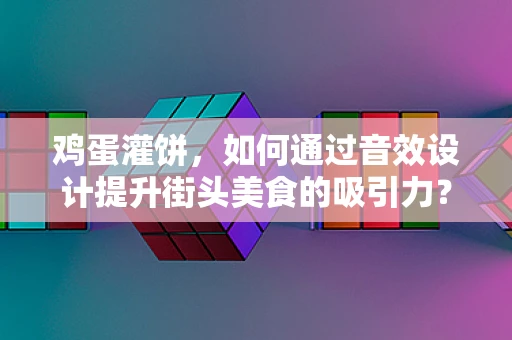 鸡蛋灌饼，如何通过音效设计提升街头美食的吸引力？