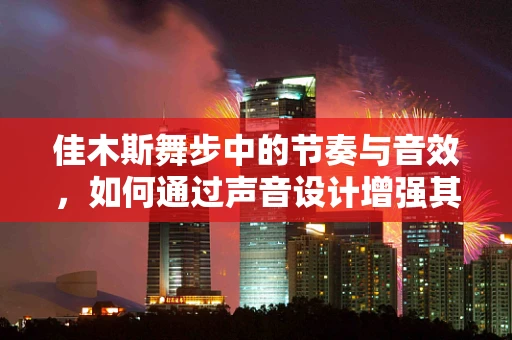 佳木斯舞步中的节奏与音效，如何通过声音设计增强其动感与氛围？