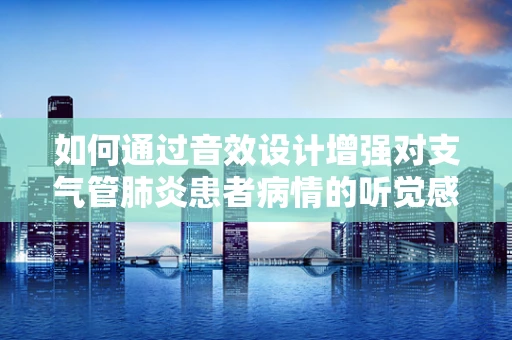 如何通过音效设计增强对支气管肺炎患者病情的听觉感知？