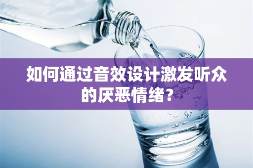 如何通过音效设计激发听众的厌恶情绪？