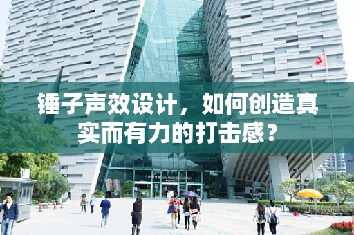 锤子声效设计，如何创造真实而有力的打击感？